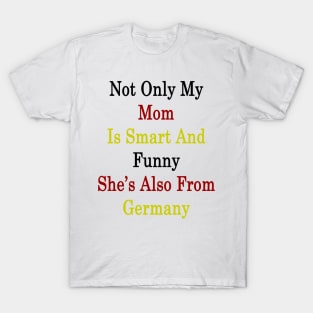 Not Only My Mom Is Smart And Funny She's Also From Germany T-Shirt